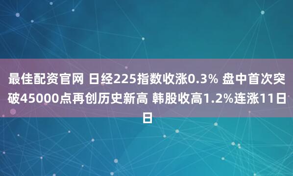 最佳配资官网 日经225指数收涨0.3% 盘中首次突破45000点再创历史新高 韩股收高1.2%连涨11日