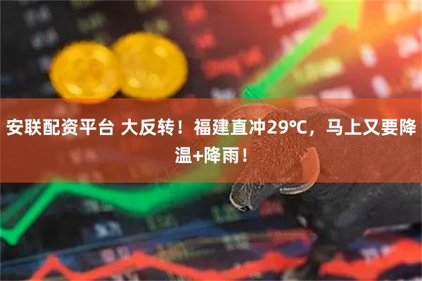 安联配资平台 大反转！福建直冲29℃，马上又要降温+降雨！