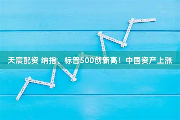 天宸配资 纳指、标普500创新高！中国资产上涨