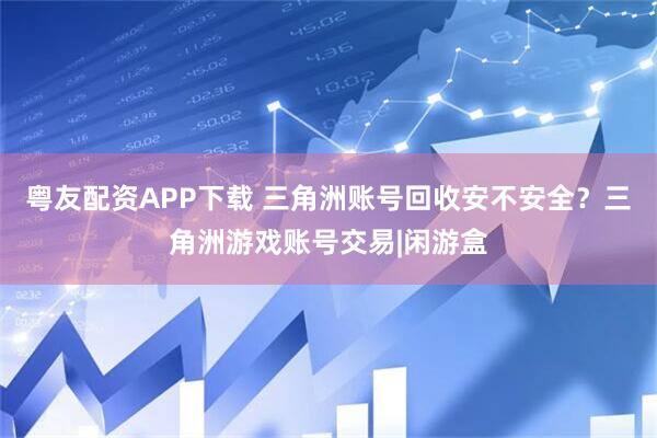 粤友配资APP下载 三角洲账号回收安不安全?三角洲游戏账号交易|闲游盒