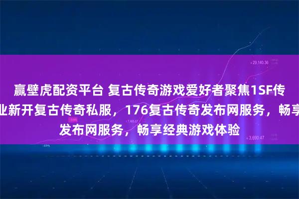 赢壁虎配资平台 复古传奇游戏爱好者聚焦1SF传奇查询站,专业新开复古传奇私服,176复古传奇发布网服务,畅享经典游戏体验