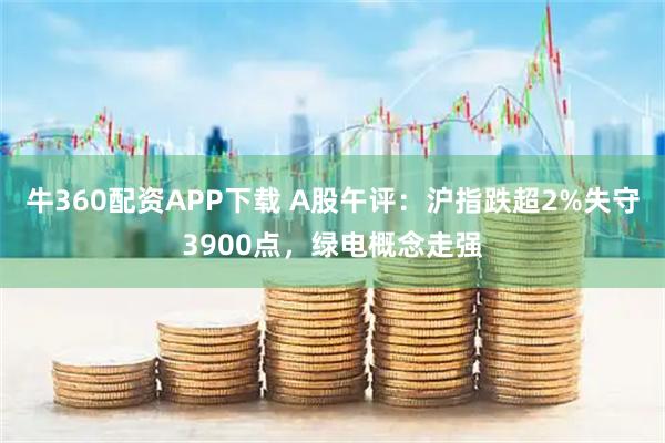 牛360配资APP下载 A股午评:沪指跌超2%失守3900点,绿电概念走强