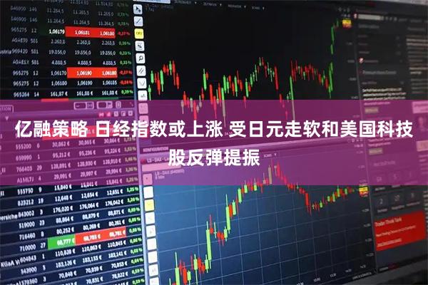 亿融策略 日经指数或上涨 受日元走软和美国科技股反弹提振