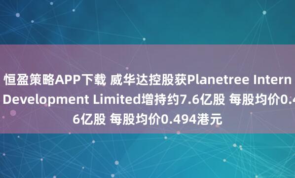 恒盈策略APP下载 威华达控股获Planetree International Development Limited增持约7.6亿股 每股均价0.494港元