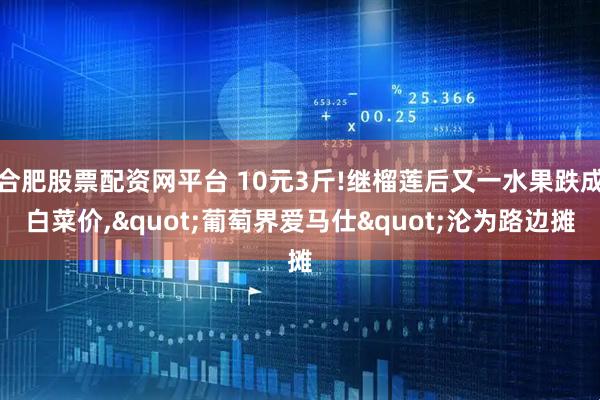 合肥股票配资网平台 10元3斤!继榴莲后又一水果跌成白菜价,"葡萄界爱马仕"沦为路边摊