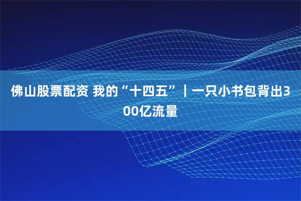 佛山股票配资 我的“十四五”｜一只小书包背出300亿流量