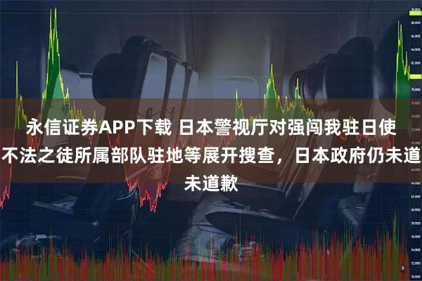 永信证券APP下载 日本警视厅对强闯我驻日使馆不法之徒所属部队驻地等展开搜查,日本政府仍未道歉