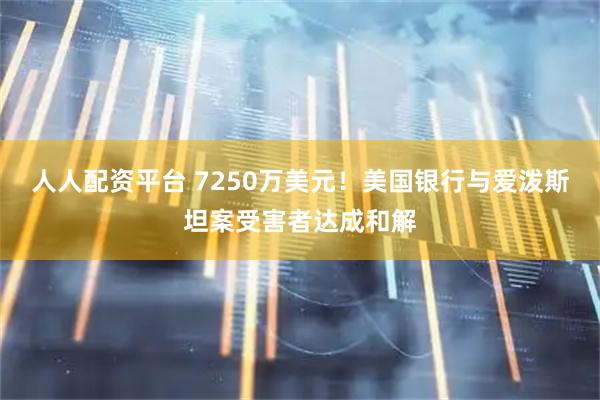 人人配资平台 7250万美元！美国银行与爱泼斯坦案受害者达成和解