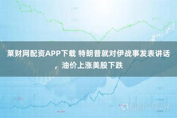 莱财网配资APP下载 特朗普就对伊战事发表讲话，油价上涨美股下跌