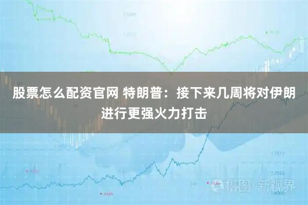 股票怎么配资官网 特朗普：接下来几周将对伊朗进行更强火力打击