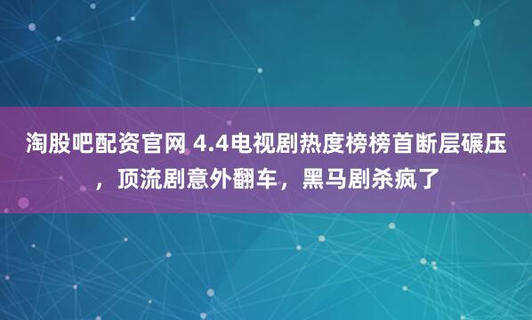 淘股吧配资官网 4.4电视剧热度榜榜首断层碾压,顶流剧意外翻车,黑马剧杀疯了