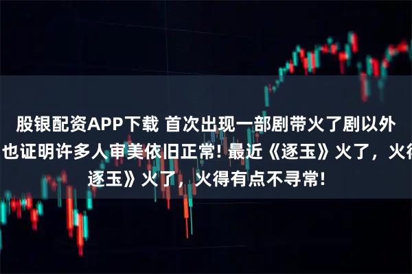 股银配资APP下载 首次出现一部剧带火了剧以外的其它演员,也证明许多人审美依旧正常! 最近《逐玉》火了,火得有点不寻常!