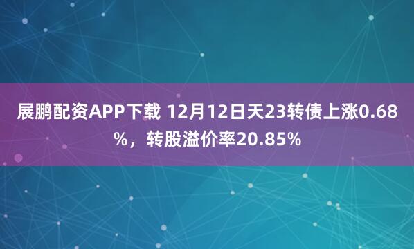 展鹏配资APP下载 12月12日天23转债上涨0.68%,转股溢价率20.85%