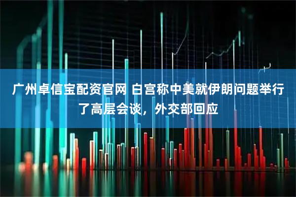 广州卓信宝配资官网 白宫称中美就伊朗问题举行了高层会谈，外交部回应
