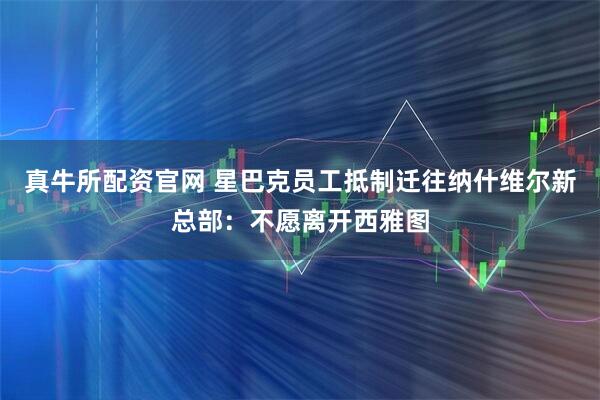 真牛所配资官网 星巴克员工抵制迁往纳什维尔新总部：不愿离开西雅图