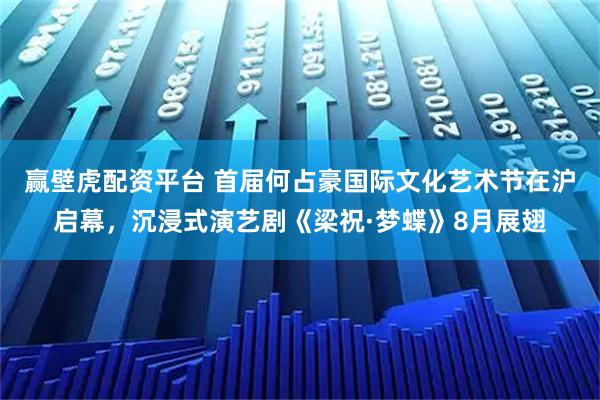 赢壁虎配资平台 首届何占豪国际文化艺术节在沪启幕，沉浸式演艺剧《梁祝·梦蝶》8月展翅