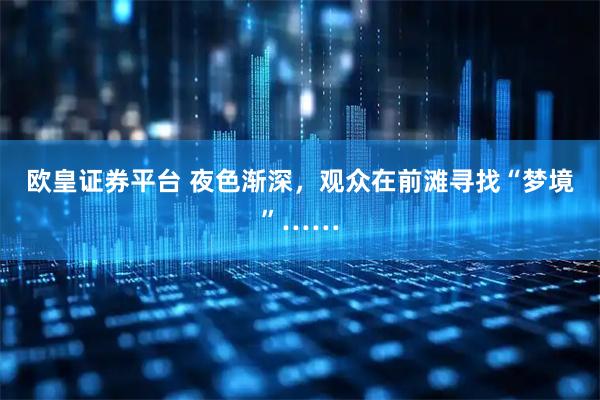 欧皇证券平台 夜色渐深，观众在前滩寻找“梦境”……