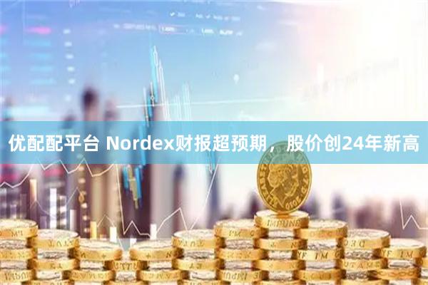 优配配平台 Nordex财报超预期，股价创24年新高