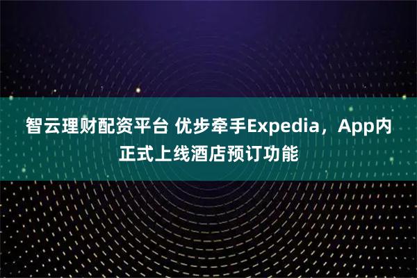 智云理财配资平台 优步牵手Expedia，App内正式上线酒店预订功能