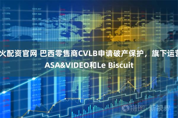 星火配资官网 巴西零售商CVLB申请破产保护，旗下运营CASA&VIDEO和Le Biscuit