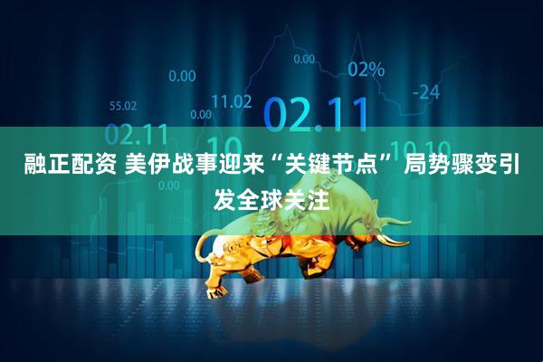 融正配资 美伊战事迎来“关键节点” 局势骤变引发全球关注