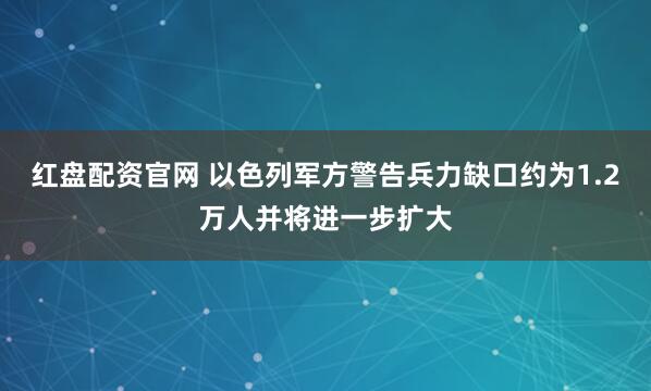 红盘配资官网 以色列军方警告兵力缺口约为1.2万人并将进一步扩大
