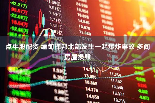 点牛股配资 缅甸掸邦北部发生一起爆炸事故 多间房屋损毁