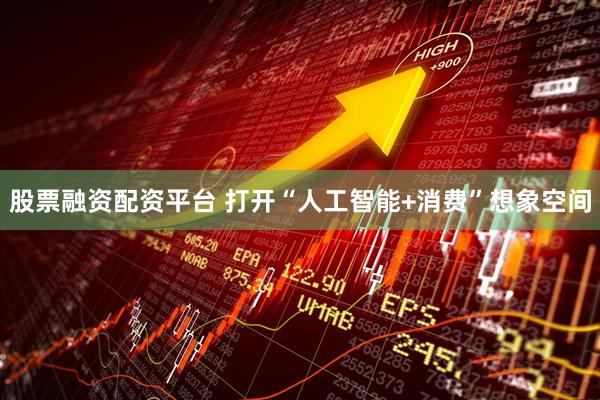 股票融资配资平台 打开“人工智能+消费”想象空间