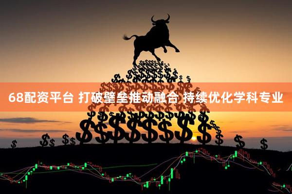 68配资平台 打破壁垒推动融合 持续优化学科专业