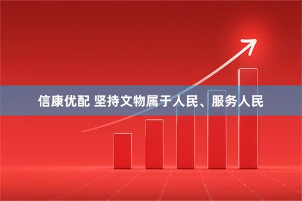 信康优配 坚持文物属于人民、服务人民