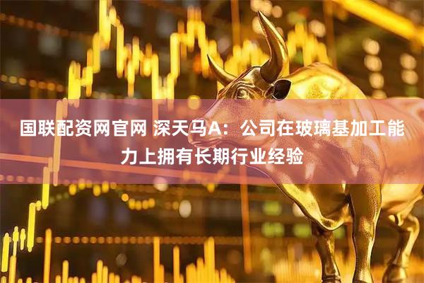 国联配资网官网 深天马A：公司在玻璃基加工能力上拥有长期行业经验