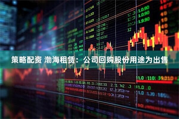 策略配资 渤海租赁：公司回购股份用途为出售