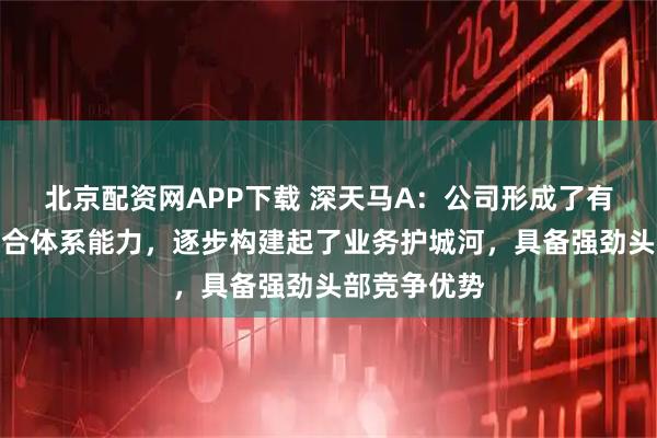 北京配资网APP下载 深天马A：公司形成了有机协同的综合体系能力，逐步构建起了业务护城河，具备强劲头部竞争优势