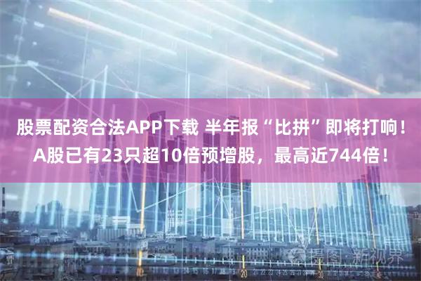股票配资合法APP下载 半年报“比拼”即将打响!A股已有23只超10倍预增股,最高近744倍!