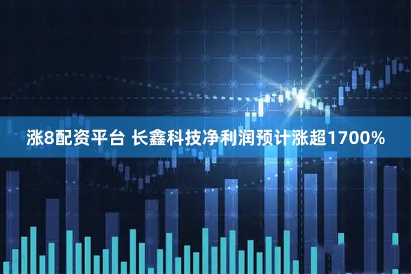 涨8配资平台 长鑫科技净利润预计涨超1700%