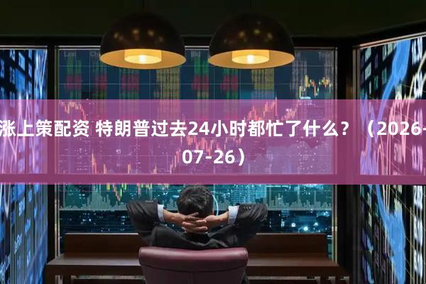 涨上策配资 特朗普过去24小时都忙了什么？（2026-07-26）