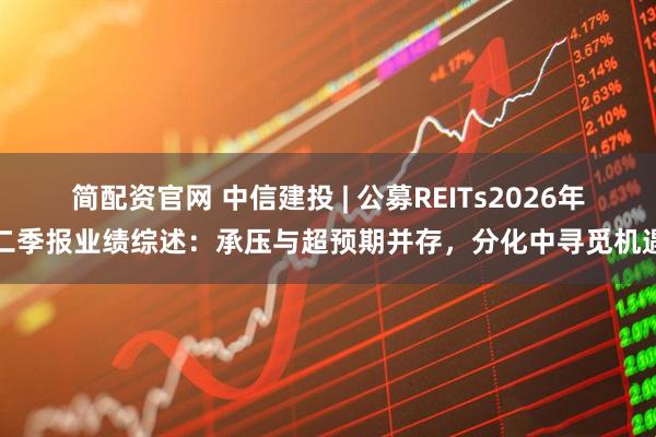 简配资官网 中信建投 | 公募REITs2026年二季报业绩综述：承压与超预期并存，分化中寻觅机遇