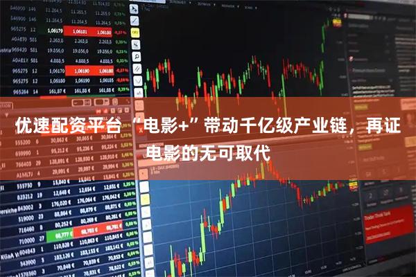 优速配资平台 “电影+”带动千亿级产业链，再证电影的无可取代