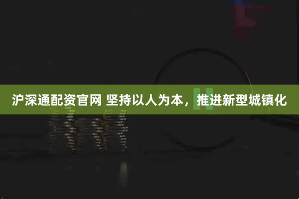 沪深通配资官网 坚持以人为本，推进新型城镇化
