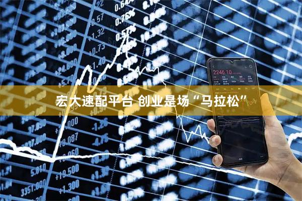 宏大速配平台 创业是场“马拉松”