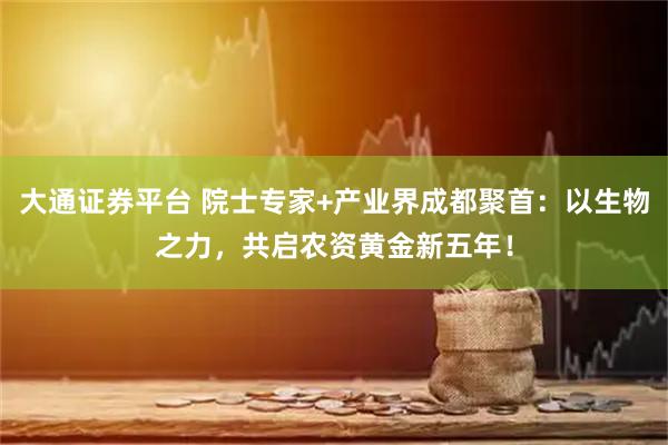 大通证券平台 院士专家+产业界成都聚首：以生物之力，共启农资黄金新五年！