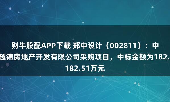 财牛股配APP下载 郑中设计(002811):中标合肥越锦房地产开发有限公司采购项目,中标金额为182.51万元