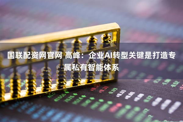 国联配资网官网 高峰：企业AI转型关键是打造专属私有智能体系