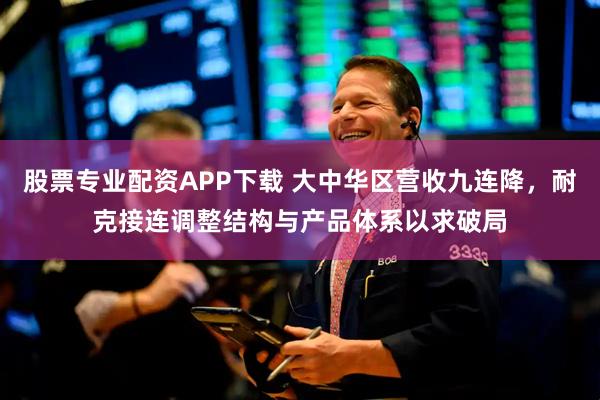 股票专业配资APP下载 大中华区营收九连降,耐克接连调整结构与产品体系以求破局