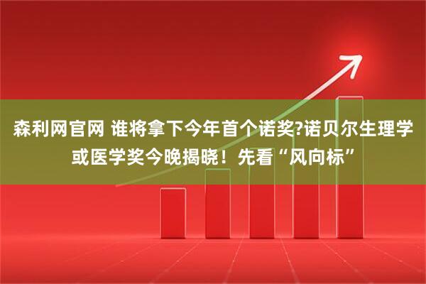 森利网官网 谁将拿下今年首个诺奖?诺贝尔生理学或医学奖今晚揭晓！先看“风向标”